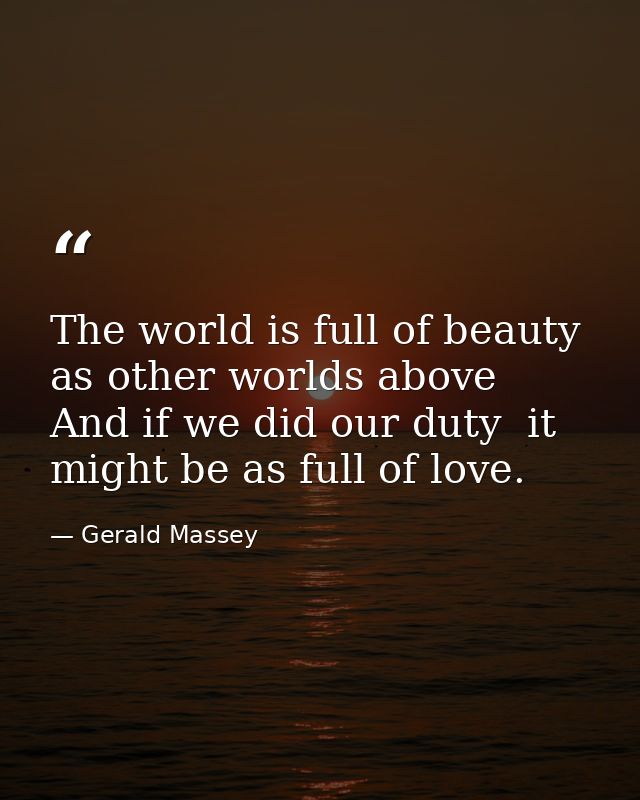 The world is full of beauty  as other worlds above  And if we did our duty  it might be as full of love. — Gerald Massey