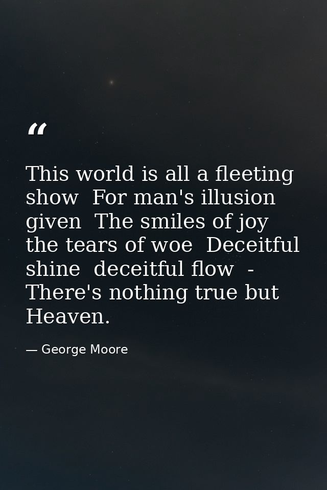 This world is all a fleeting show  For man's illusion given  The smiles of joy  the tears of woe  Deceitful shine  decei — George Moore