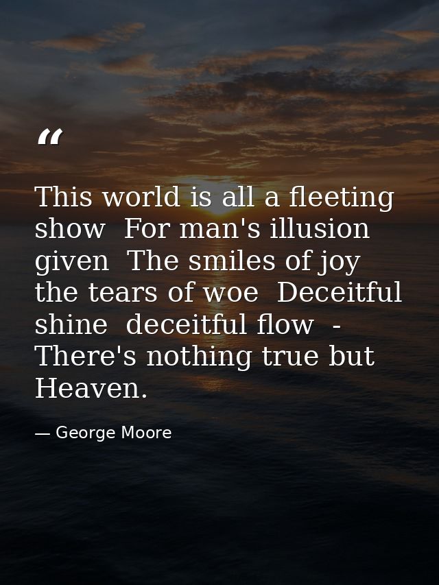 This world is all a fleeting show  For man's illusion given  The smiles of joy  the tears of woe  Deceitful shine  decei — George Moore