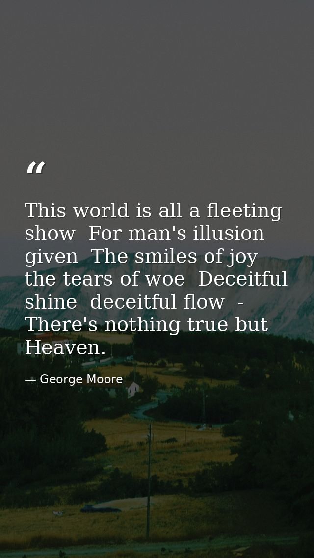 This world is all a fleeting show  For man's illusion given  The smiles of joy  the tears of woe  Deceitful shine  decei — George Moore