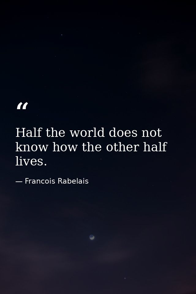 Half the world does not know how the other half lives. — Francois Rabelais