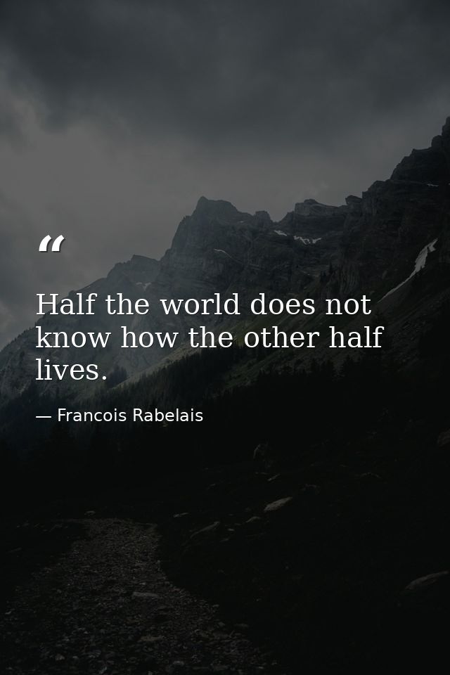 Half the world does not know how the other half lives. — Francois Rabelais