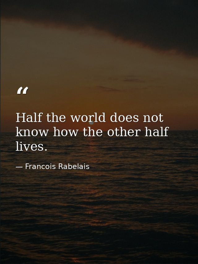 Half the world does not know how the other half lives. — Francois Rabelais