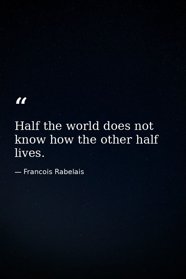 Half the world does not know how the other half lives. — Francois Rabelais