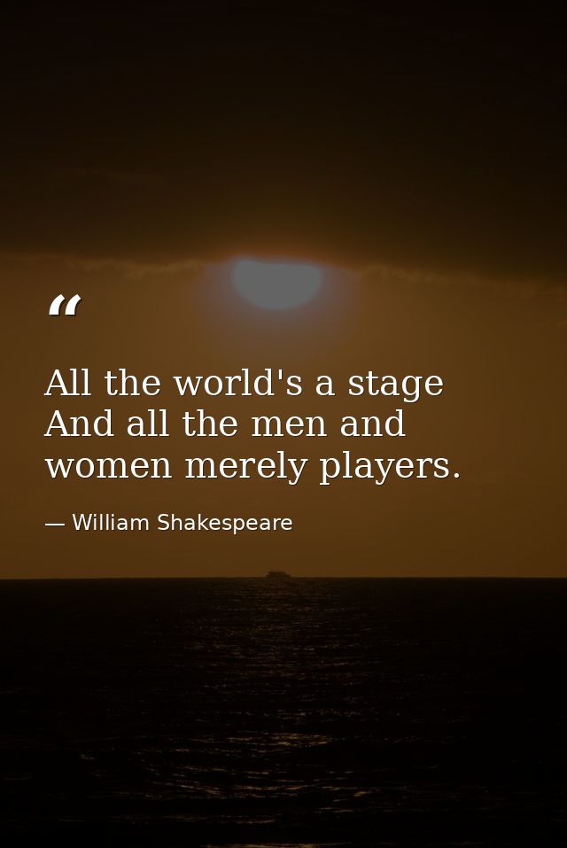 All the world's a stage  And all the men and women merely players. — William Shakespeare