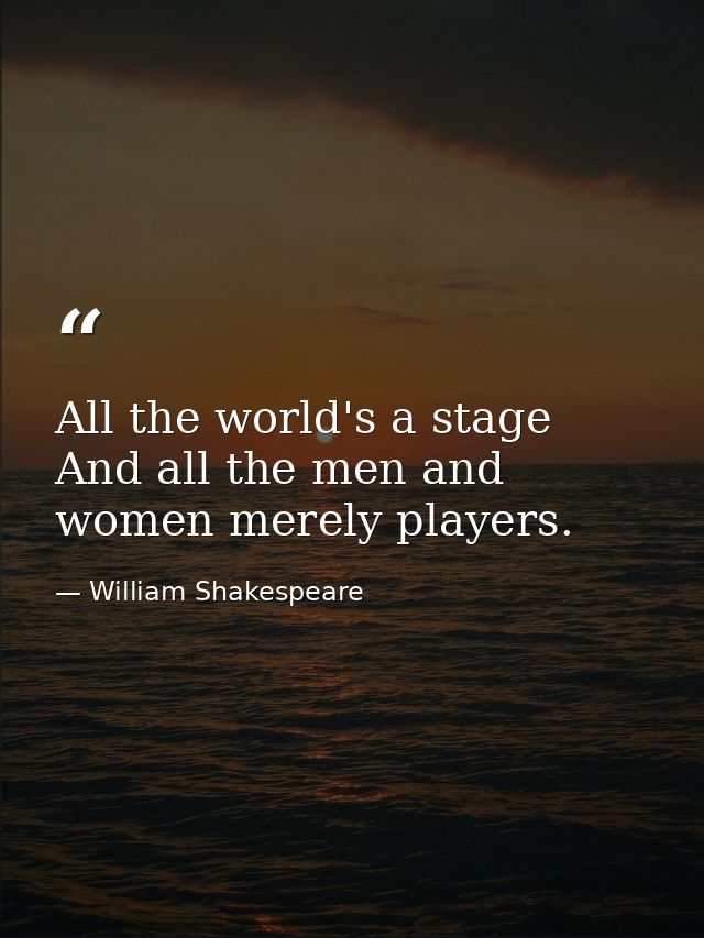 All the world's a stage  And all the men and women merely players. — William Shakespeare