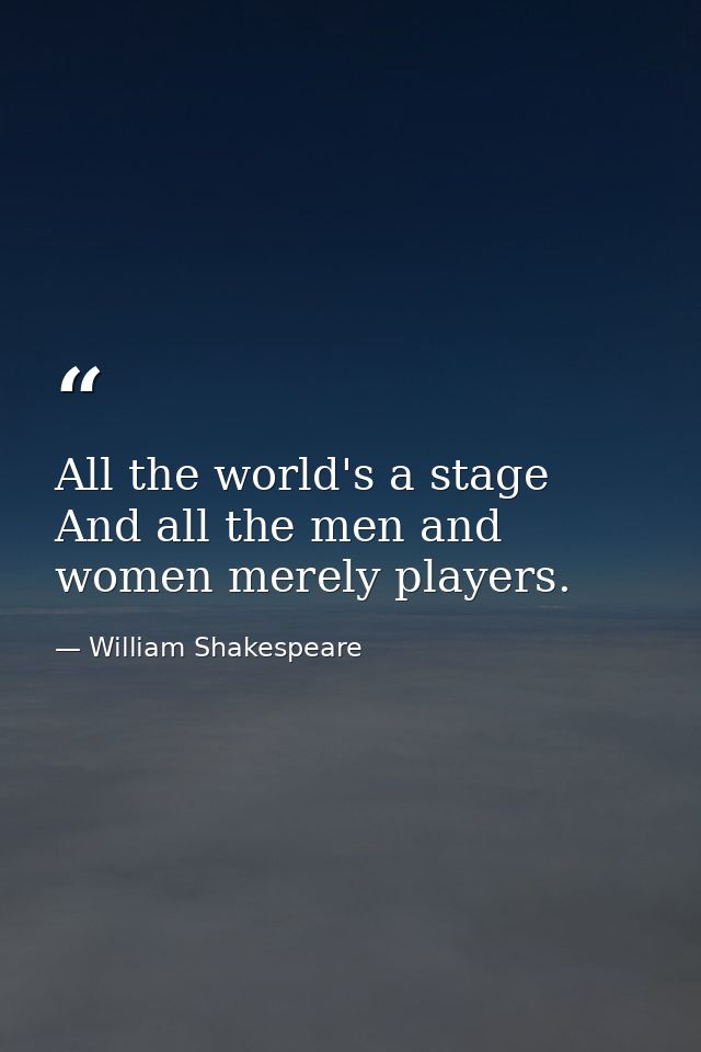 All the world's a stage  And all the men and women merely players. — William Shakespeare