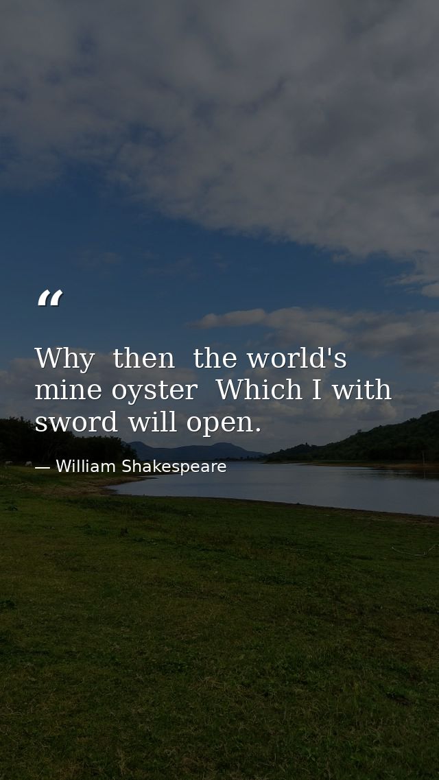 Why  then  the world's mine oyster  Which I with sword will open. — William Shakespeare