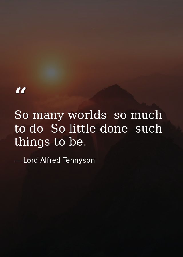 So many worlds  so much to do  So little done  such things to be. — Lord Alfred Tennyson