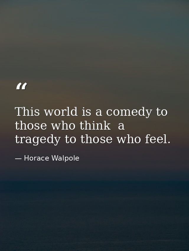 This world is a comedy to those who think  a tragedy to those who feel. — Horace Walpole