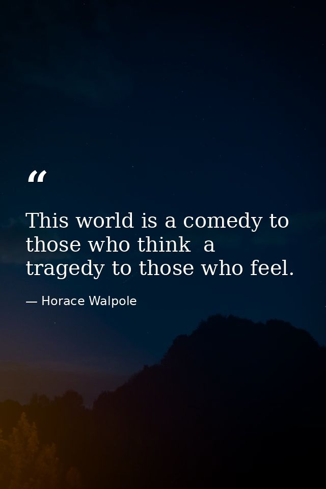This world is a comedy to those who think  a tragedy to those who feel. — Horace Walpole