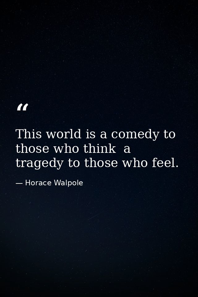 This world is a comedy to those who think  a tragedy to those who feel. — Horace Walpole