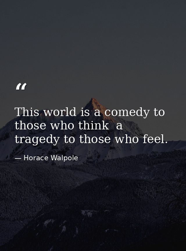 This world is a comedy to those who think  a tragedy to those who feel. — Horace Walpole