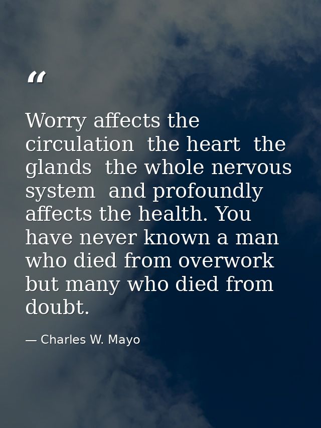 Worry affects the circulation  the heart  the glands  the whole nervous system  and profoundly affects the health. You h — Charles W. Mayo