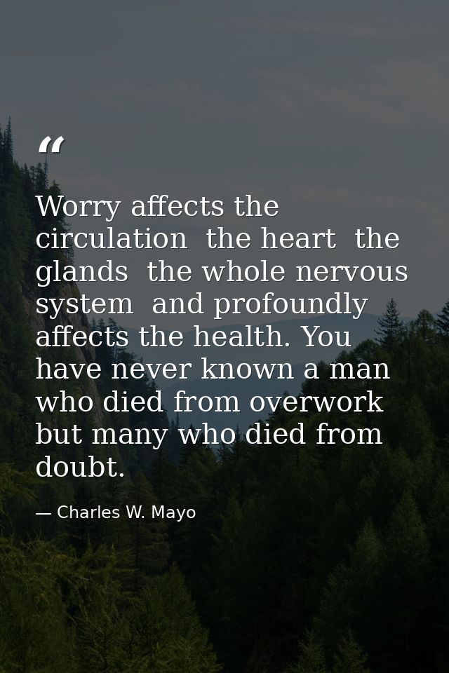Worry affects the circulation  the heart  the glands  the whole nervous system  and profoundly affects the health. You h — Charles W. Mayo