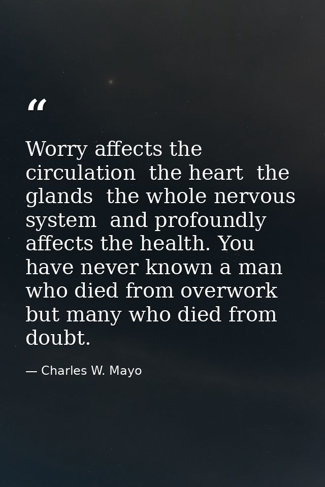 Worry affects the circulation  the heart  the glands  the whole nervous system  and profoundly affects the health. You h — Charles W. Mayo