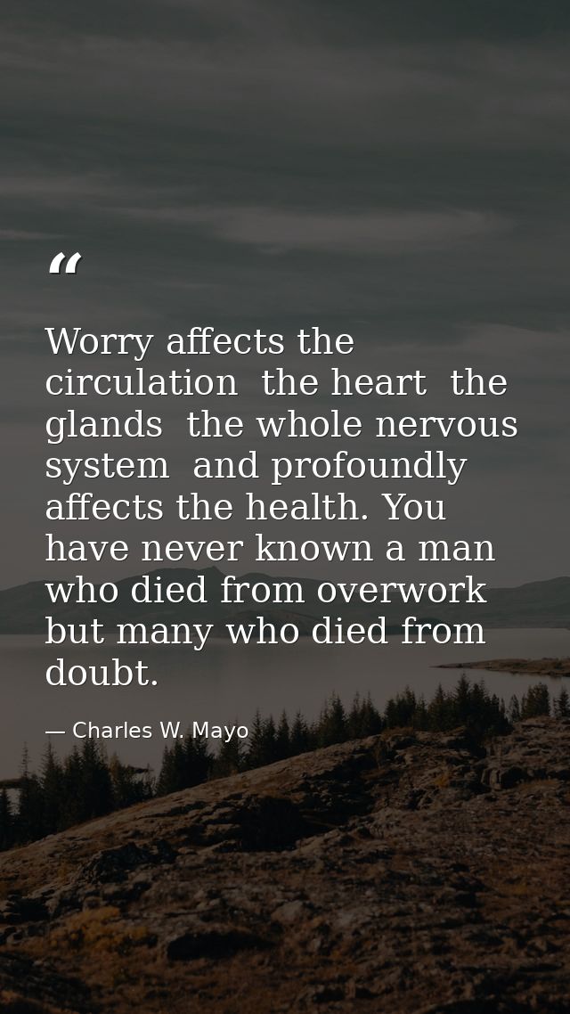 Worry affects the circulation  the heart  the glands  the whole nervous system  and profoundly affects the health. You h — Charles W. Mayo