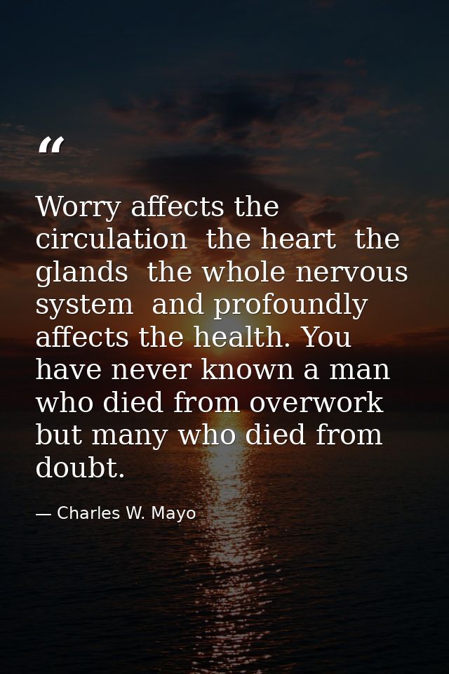 Worry affects the circulation  the heart  the glands  the whole nervous system  and profoundly affects the health. You h — Charles W. Mayo