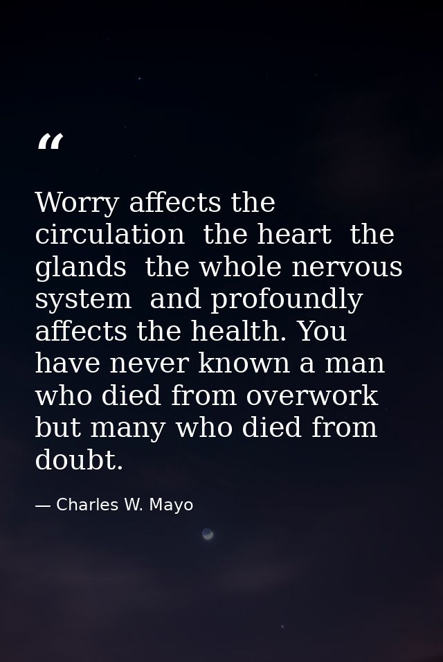 Worry affects the circulation  the heart  the glands  the whole nervous system  and profoundly affects the health. You h — Charles W. Mayo