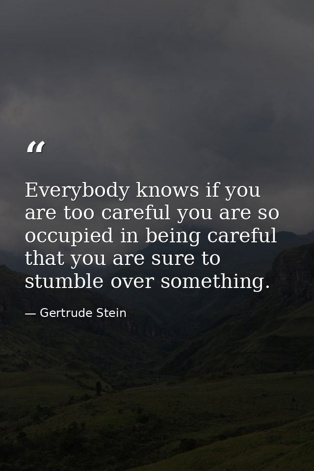 Everybody knows if you are too careful you are so occupied in being careful that you are sure to stumble over something. — Gertrude Stein