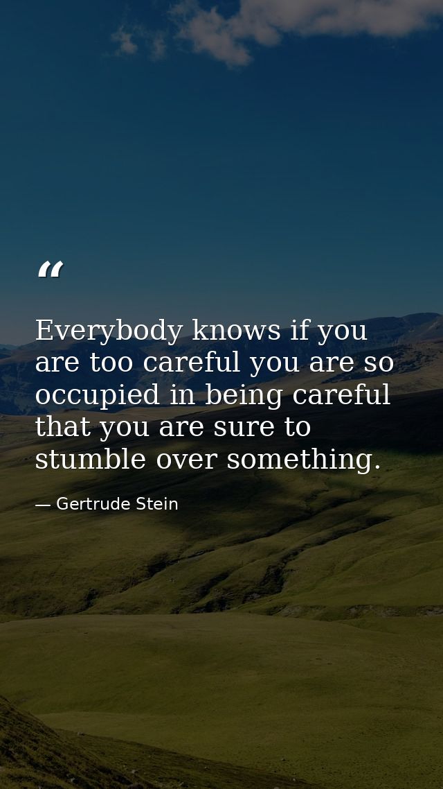 Everybody knows if you are too careful you are so occupied in being careful that you are sure to stumble over something. — Gertrude Stein