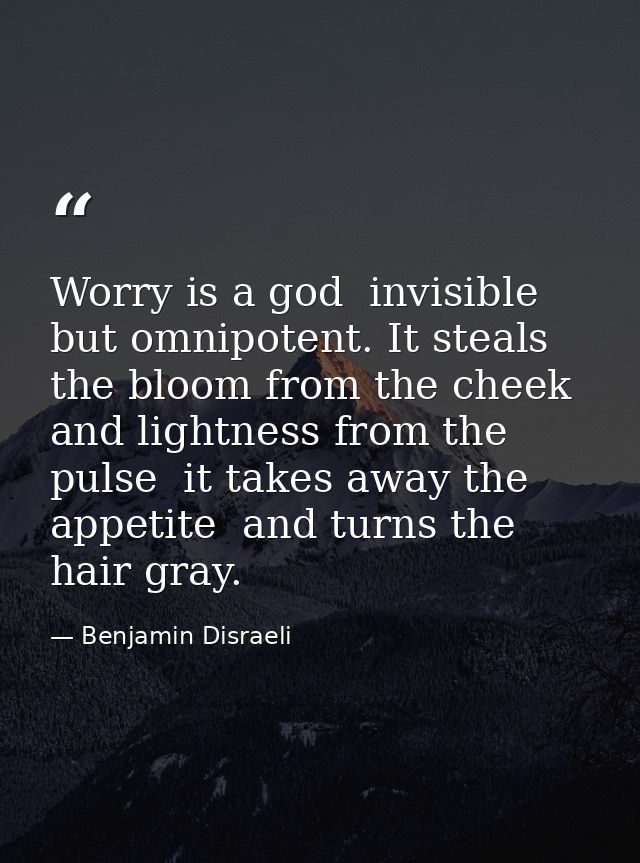 Worry is a god  invisible but omnipotent. It steals the bloom from the cheek and lightness from the pulse  it takes away — Benjamin Disraeli