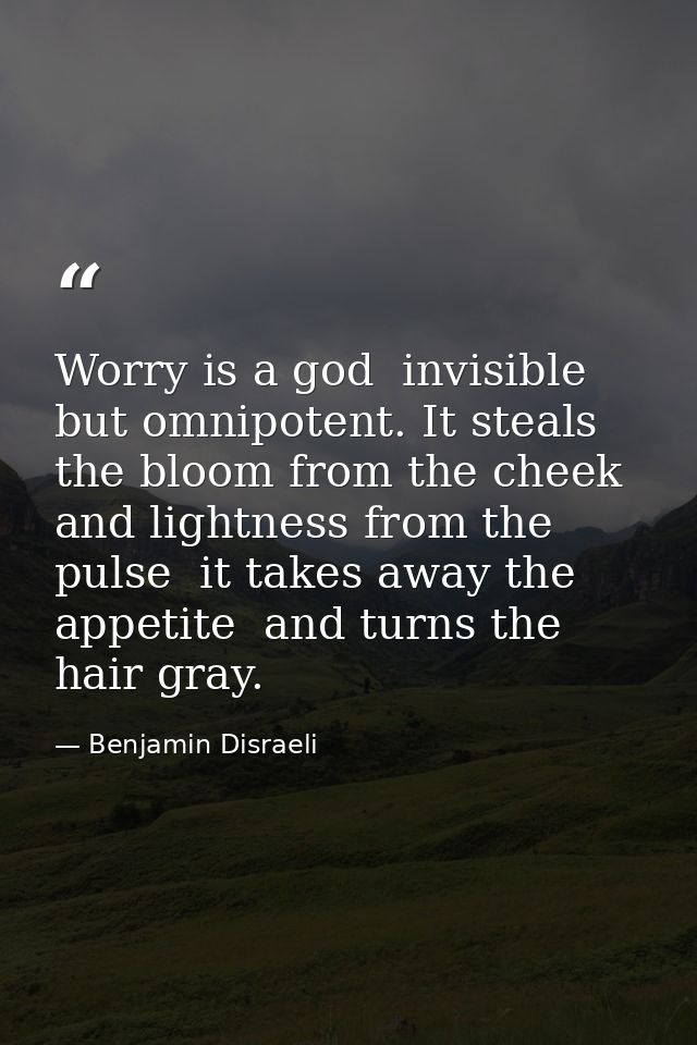 Worry is a god  invisible but omnipotent. It steals the bloom from the cheek and lightness from the pulse  it takes away — Benjamin Disraeli