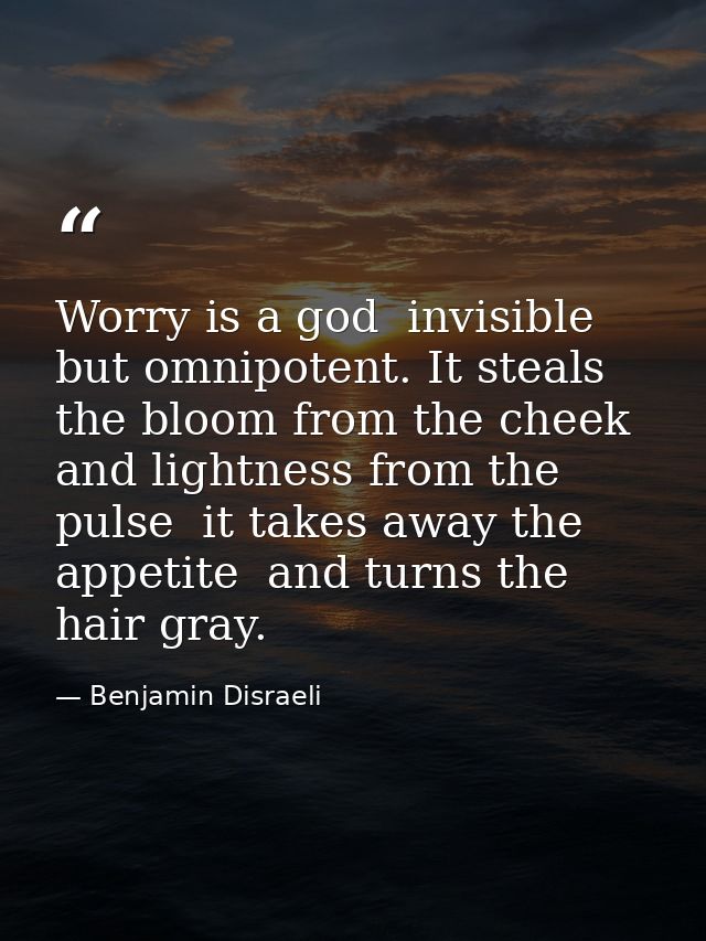 Worry is a god  invisible but omnipotent. It steals the bloom from the cheek and lightness from the pulse  it takes away — Benjamin Disraeli