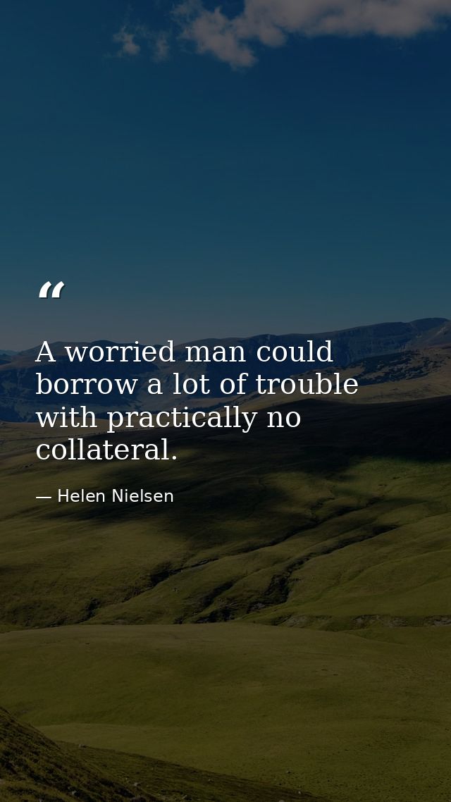A worried man could borrow a lot of trouble with practically no collateral. — Helen Nielsen