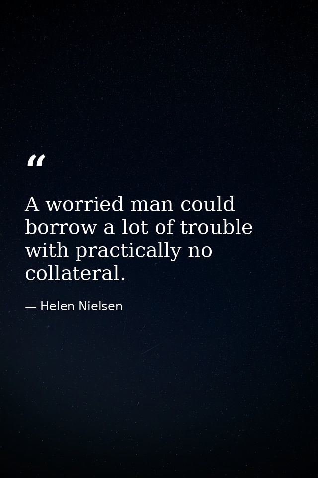 A worried man could borrow a lot of trouble with practically no collateral. — Helen Nielsen