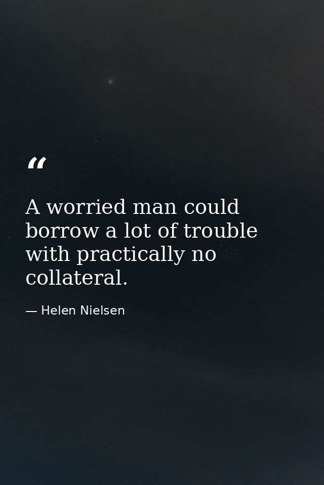 A worried man could borrow a lot of trouble with practically no collateral. — Helen Nielsen