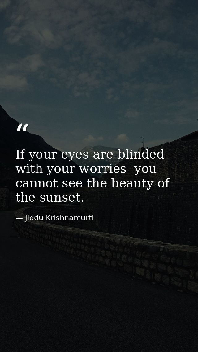 If your eyes are blinded with your worries  you cannot see the beauty of the sunset. — Jiddu Krishnamurti