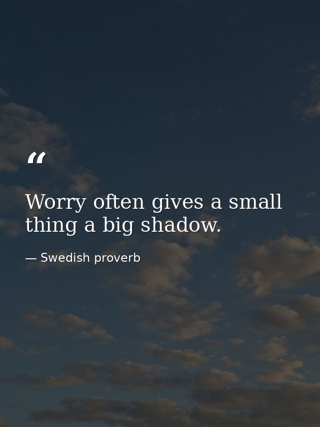Worry often gives a small thing a big shadow. — Swedish proverb