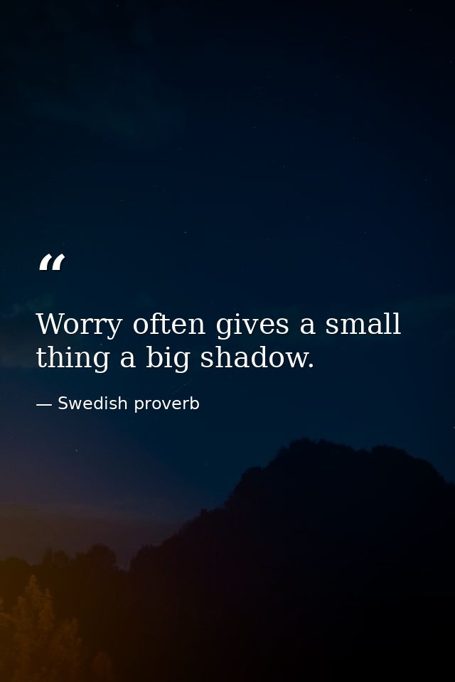 Worry often gives a small thing a big shadow. — Swedish proverb