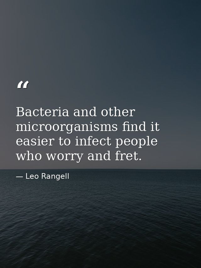 Bacteria and other microorganisms find it easier to infect people who worry and fret. — Leo Rangell