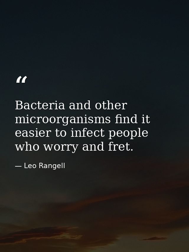 Bacteria and other microorganisms find it easier to infect people who worry and fret. — Leo Rangell