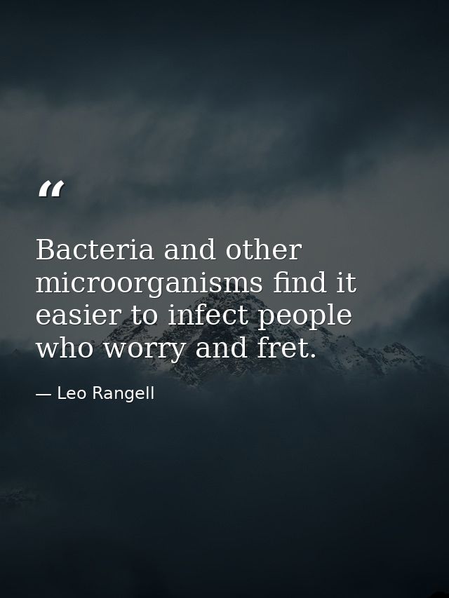 Bacteria and other microorganisms find it easier to infect people who worry and fret. — Leo Rangell