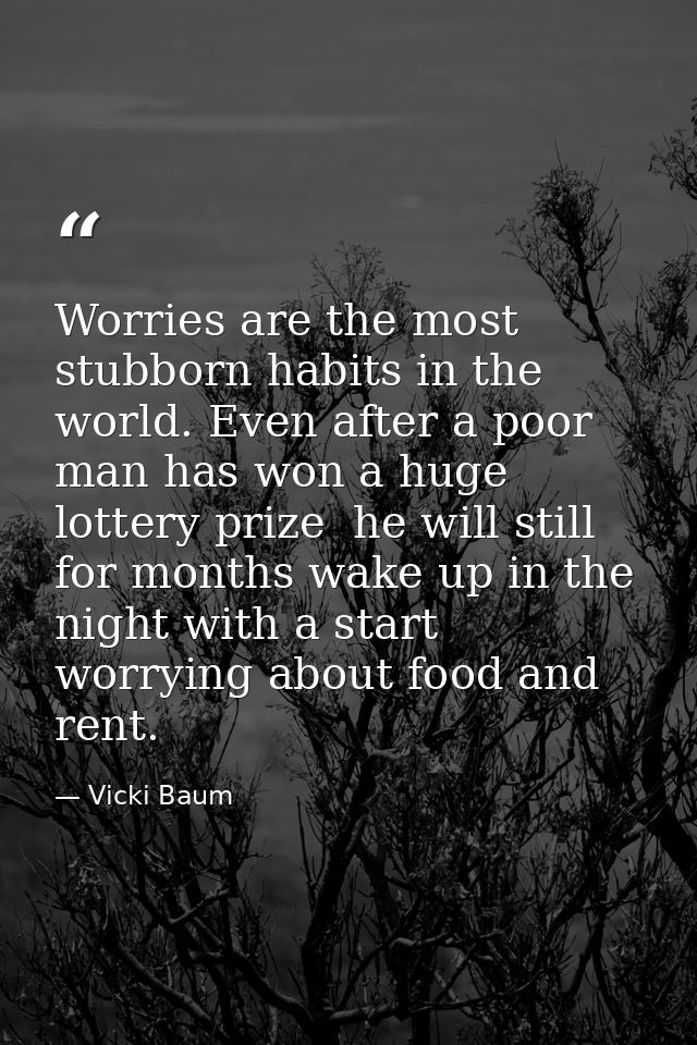 Worries are the most stubborn habits in the world. Even after a poor man has won a huge lottery prize  he will still for — Vicki Baum