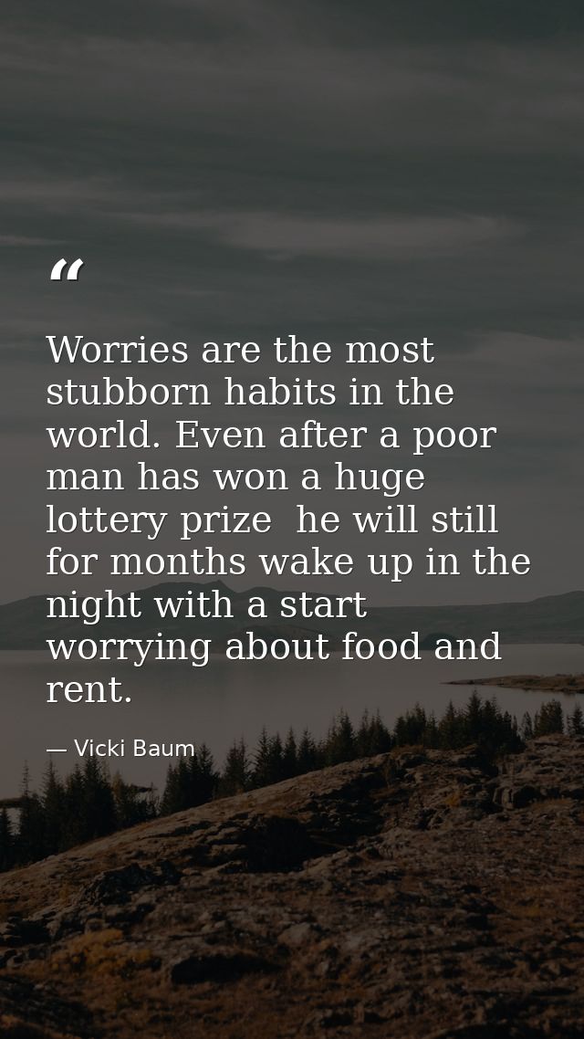 Worries are the most stubborn habits in the world. Even after a poor man has won a huge lottery prize  he will still for — Vicki Baum