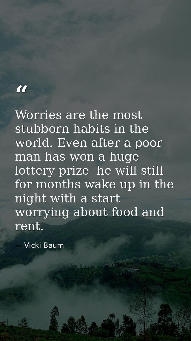 Worries are the most stubborn habits in the world. Even after a poor man has won a huge lottery prize  he will still for — Vicki Baum