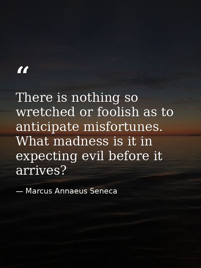 There is nothing so wretched or foolish as to anticipate misfortunes. What madness is it in expecting evil before it arr — Marcus Annaeus Seneca