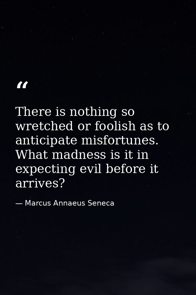 There is nothing so wretched or foolish as to anticipate misfortunes. What madness is it in expecting evil before it arr — Marcus Annaeus Seneca