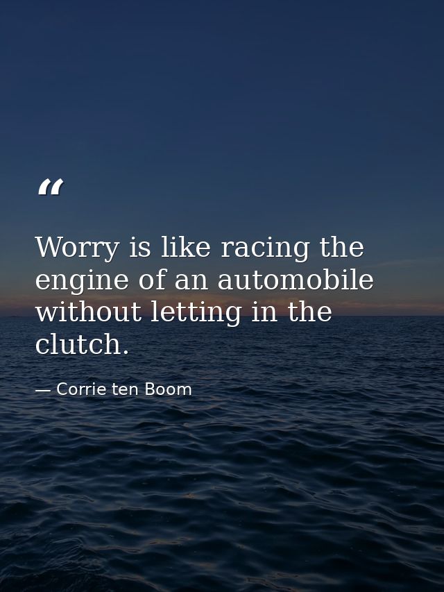 Worry is like racing the engine of an automobile without letting in the clutch. — Corrie ten Boom