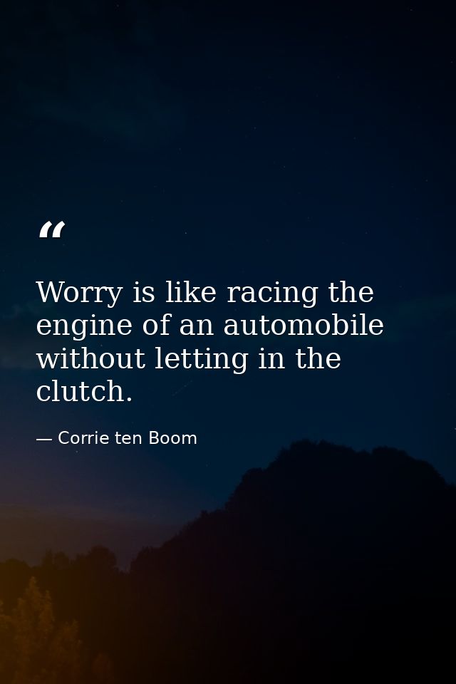 Worry is like racing the engine of an automobile without letting in the clutch. — Corrie ten Boom