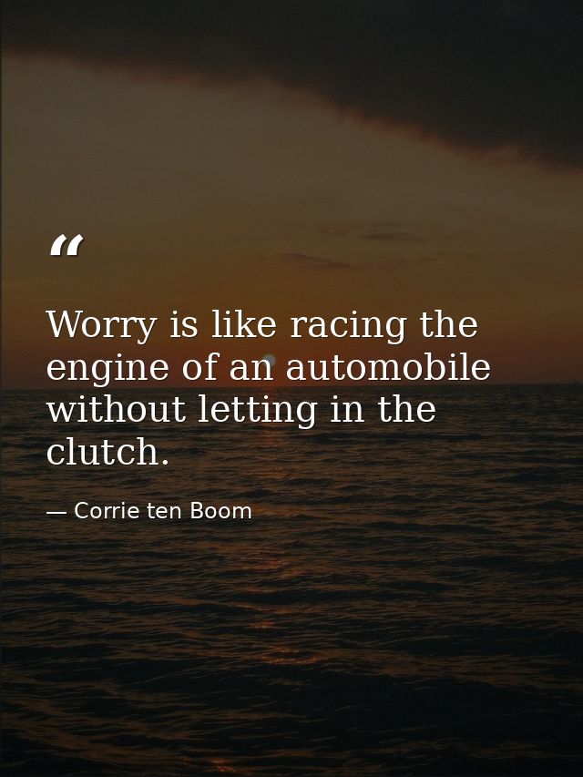 Worry is like racing the engine of an automobile without letting in the clutch. — Corrie ten Boom