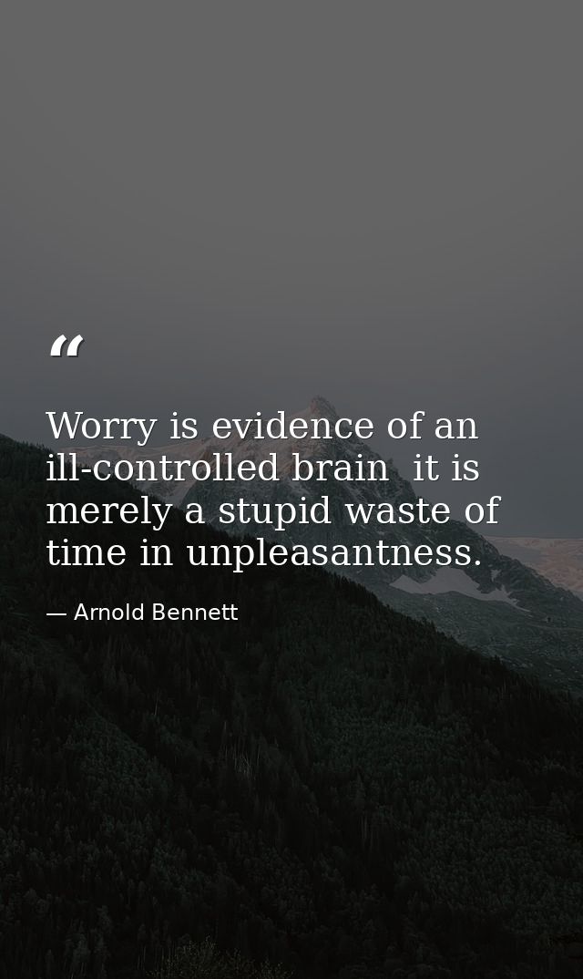Worry is evidence of an ill-controlled brain  it is merely a stupid waste of time in unpleasantness. — Arnold Bennett