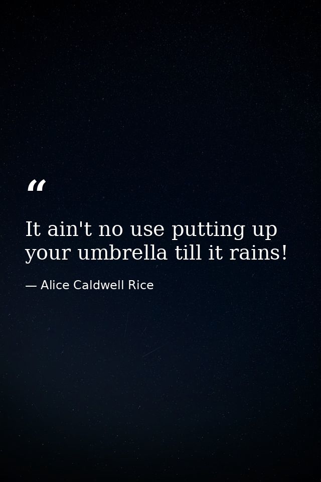 It ain't no use putting up your umbrella till it rains! — Alice Caldwell Rice