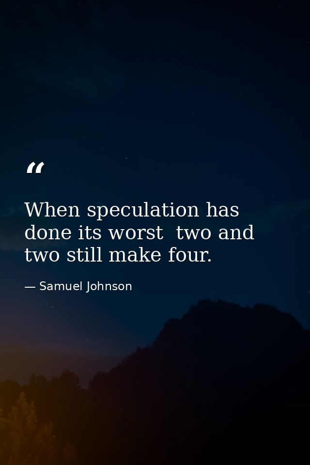 When speculation has done its worst  two and two still make four. — Samuel Johnson