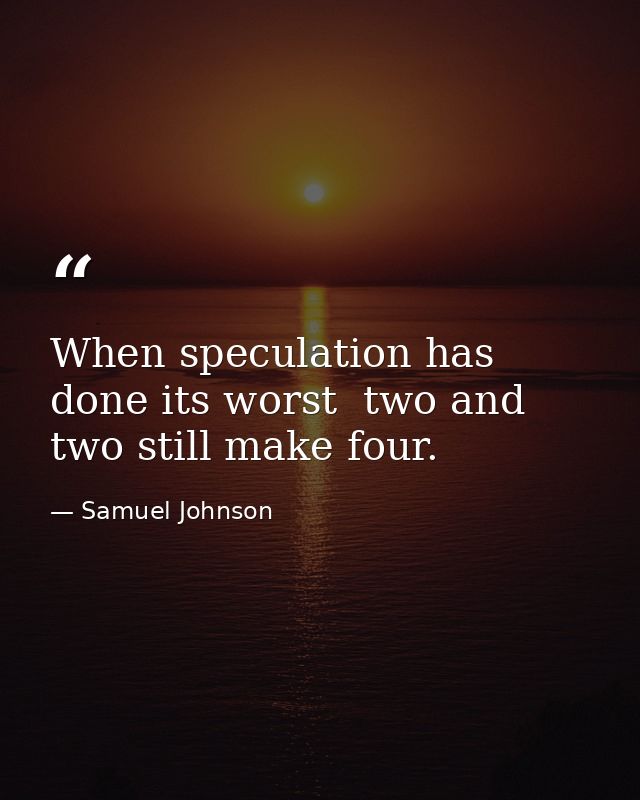 When speculation has done its worst  two and two still make four. — Samuel Johnson