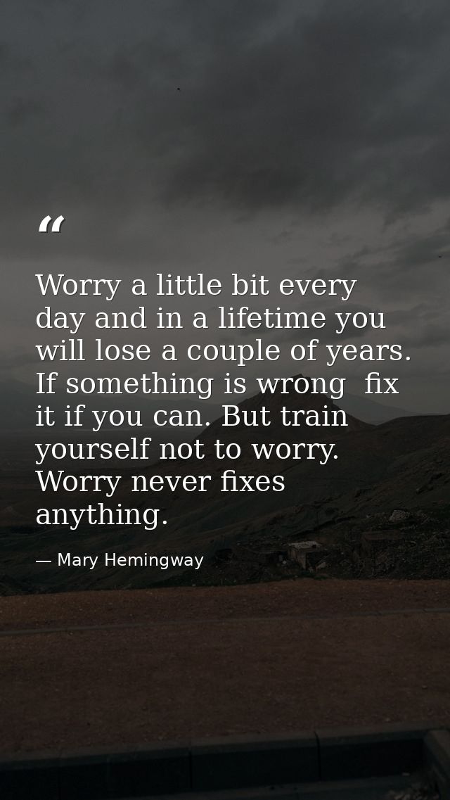 Worry a little bit every day and in a lifetime you will lose a couple of years. If something is wrong  fix it if you can — Mary Hemingway